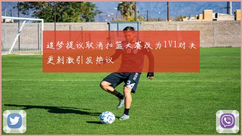 追梦提议取消扣篮大赛改为1V1对决更刺激引发热议