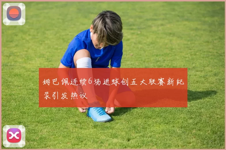 姆巴佩连续6场进球创五大联赛新纪录引发热议