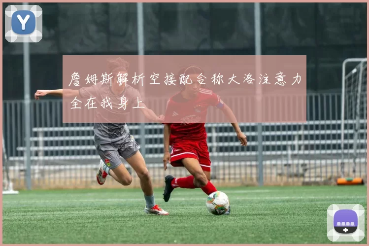 詹姆斯解析空接配合称大洛注意力全在我身上
