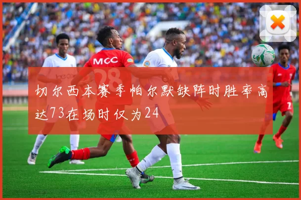 切尔西本赛季帕尔默缺阵时胜率高达73在场时仅为24