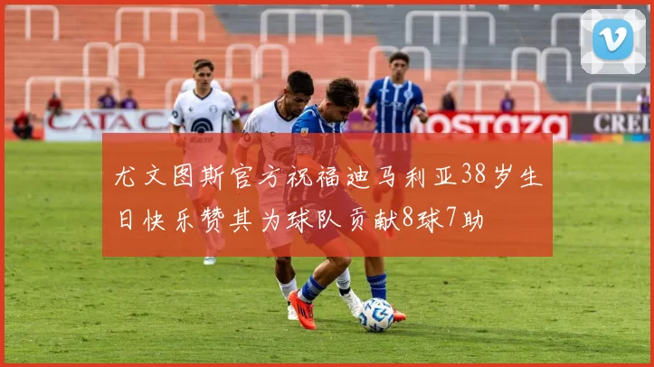 尤文图斯官方祝福迪马利亚38岁生日快乐赞其为球队贡献8球7助