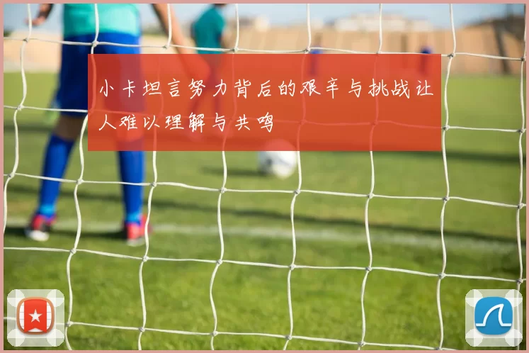 小卡坦言努力背后的艰辛与挑战让人难以理解与共鸣