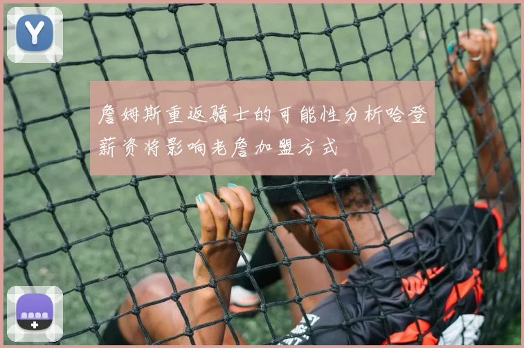 詹姆斯重返骑士的可能性分析哈登薪资将影响老詹加盟方式