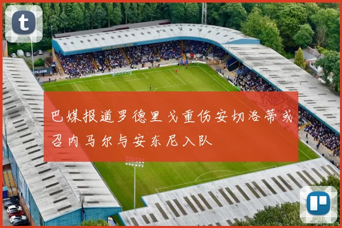 巴媒报道罗德里戈重伤安切洛蒂或召内马尔与安东尼入队