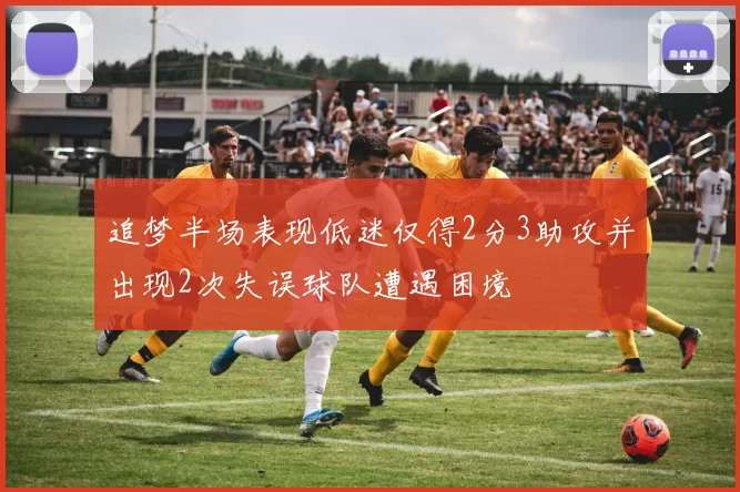 追梦半场表现低迷仅得2分3助攻并出现2次失误球队遭遇困境