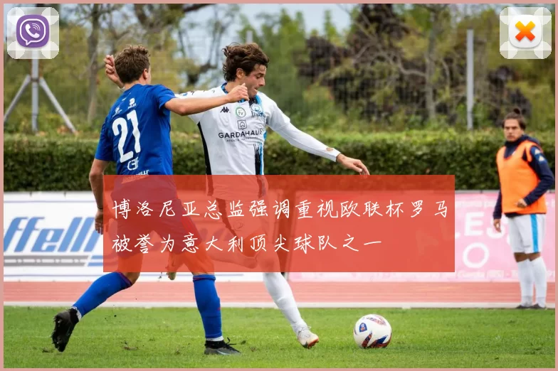 博洛尼亚总监强调重视欧联杯罗马被誉为意大利顶尖球队之一