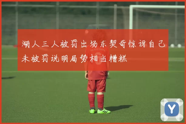 湖人三人被罚出场东契奇惊讶自己未被罚说明局势相当糟糕