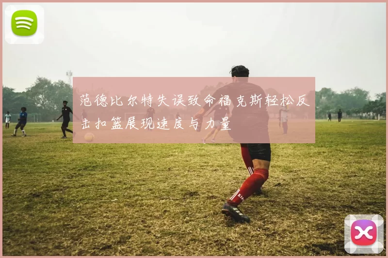 范德比尔特失误致命福克斯轻松反击扣篮展现速度与力量