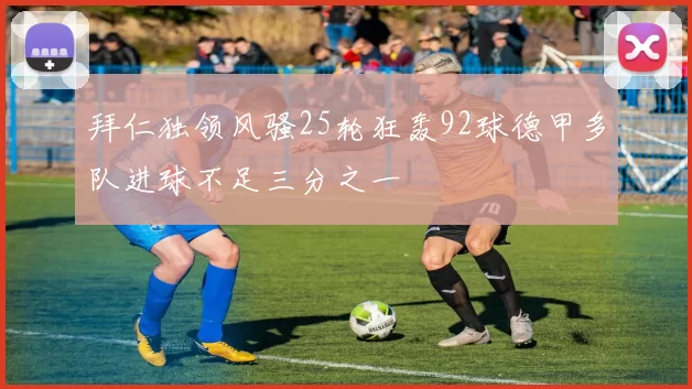 拜仁独领风骚25轮狂轰92球德甲多队进球不足三分之一