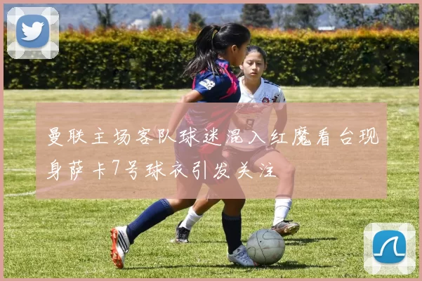 曼联主场客队球迷混入红魔看台现身萨卡7号球衣引发关注