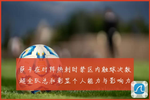 萨卡在对阵热刺时禁区内触球次数超全队总和彰显个人能力与影响力