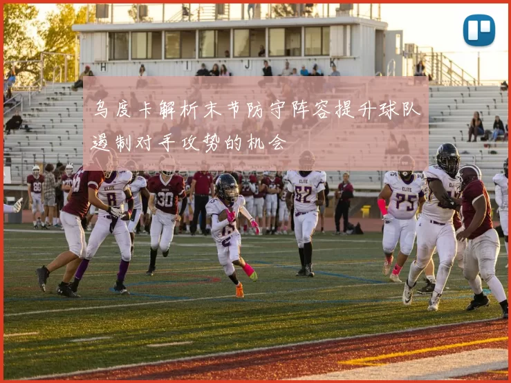 乌度卡解析末节防守阵容提升球队遏制对手攻势的机会