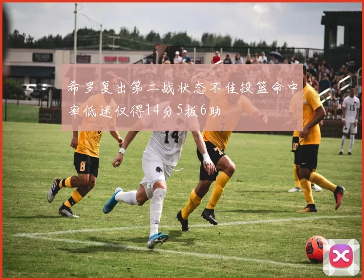 希罗复出第二战状态不佳投篮命中率低迷仅得14分5板6助