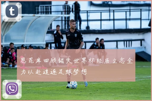 恩昆库回顾错失世界杯经历立志全力以赴追逐足球梦想