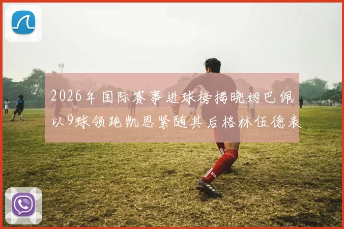 2026年国际赛事进球榜揭晓姆巴佩以9球领跑凯恩紧随其后格林伍德表现出色