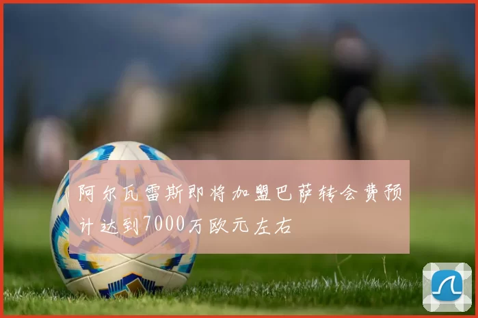 阿尔瓦雷斯即将加盟巴萨转会费预计达到7000万欧元左右