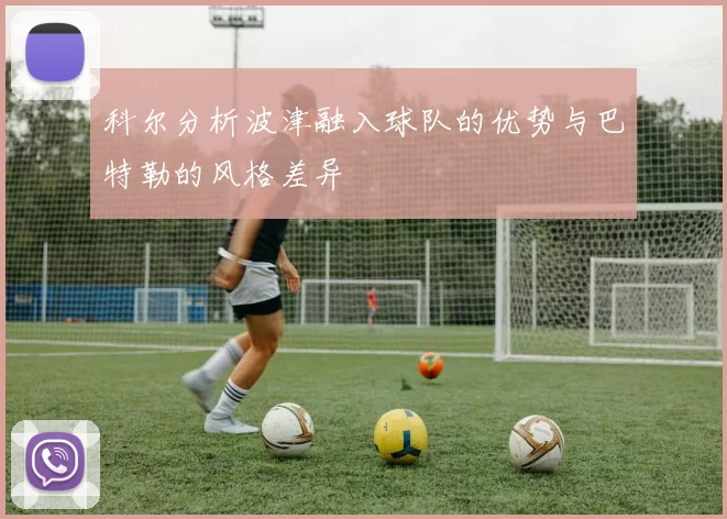 科尔分析波津融入球队的优势与巴特勒的风格差异