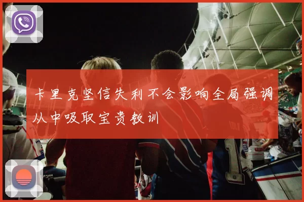 卡里克坚信失利不会影响全局强调从中吸取宝贵教训