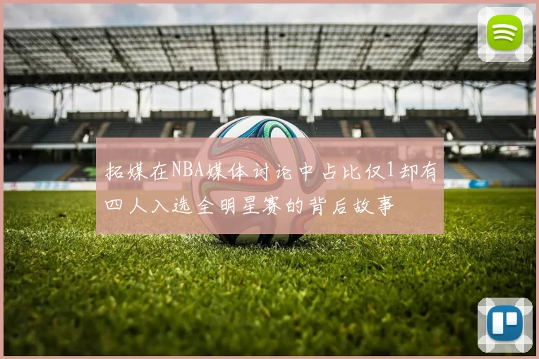拓媒在NBA媒体讨论中占比仅1却有四人入选全明星赛的背后故事