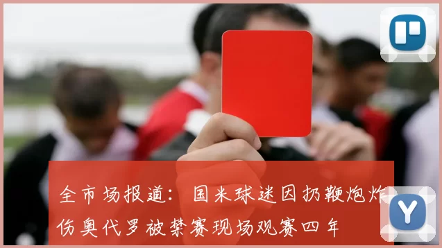 全市场报道：国米球迷因扔鞭炮炸伤奥代罗被禁赛现场观赛四年