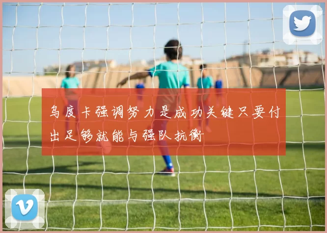 乌度卡强调努力是成功关键只要付出足够就能与强队抗衡