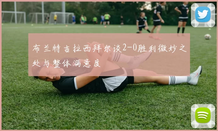 布兰特吉拉西拜尔谈2-0胜利微妙之处与整体满意度