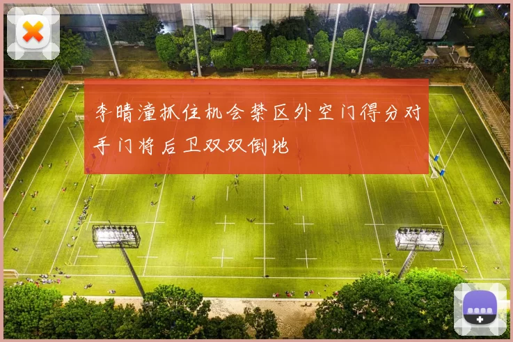 李晴潼抓住机会禁区外空门得分对手门将后卫双双倒地