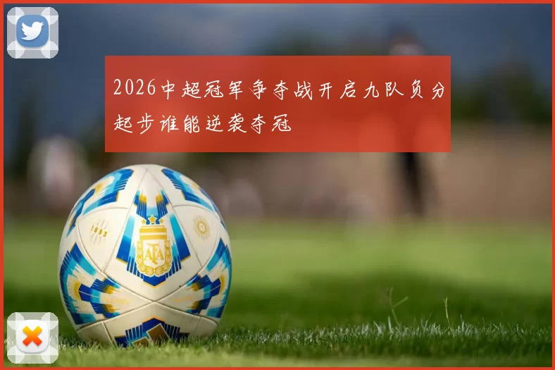2026中超冠军争夺战开启九队负分起步谁能逆袭夺冠