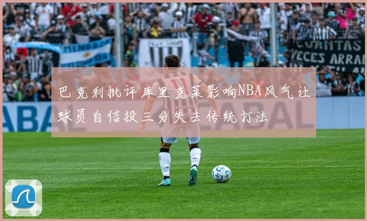 巴克利批评库里克莱影响NBA风气让球员自信投三分失去传统打法