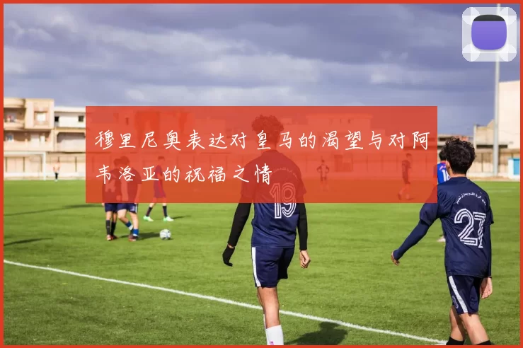 穆里尼奥表达对皇马的渴望与对阿韦洛亚的祝福之情