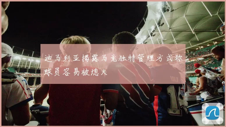迪马利亚揭露马竞独特管理方式称球员容易被熄火