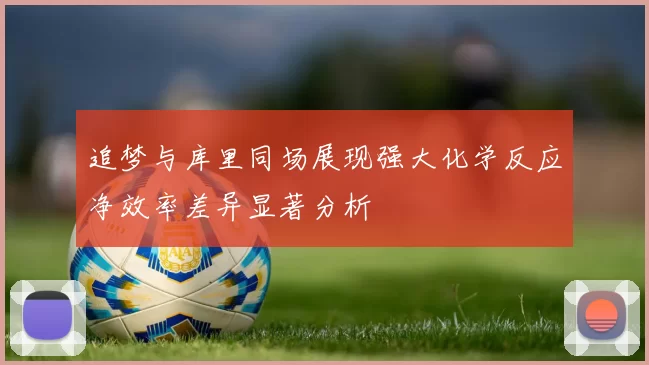 追梦与库里同场展现强大化学反应净效率差异显著分析